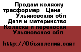 Продам коляску трасформер › Цена ­ 3 000 - Ульяновская обл. Дети и материнство » Коляски и переноски   . Ульяновская обл.